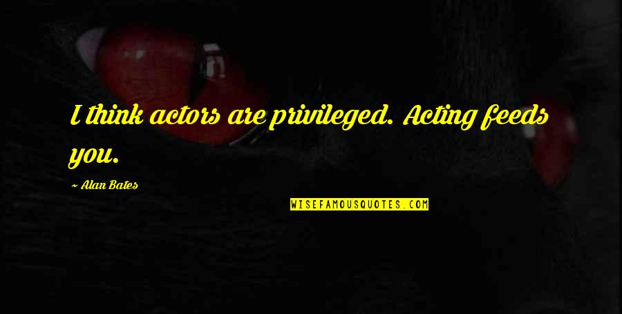 42671713 Quotes By Alan Bates: I think actors are privileged. Acting feeds you. 42671713 Quotes By Alan Bates: I think actors are privileged. Acting feeds you.