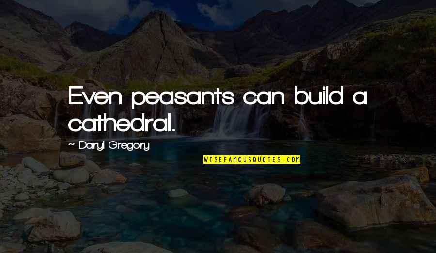 446 Area Quotes By Daryl Gregory: Even peasants can build a cathedral. 446 Area Quotes By Daryl Gregory: Even peasants can build a cathedral.