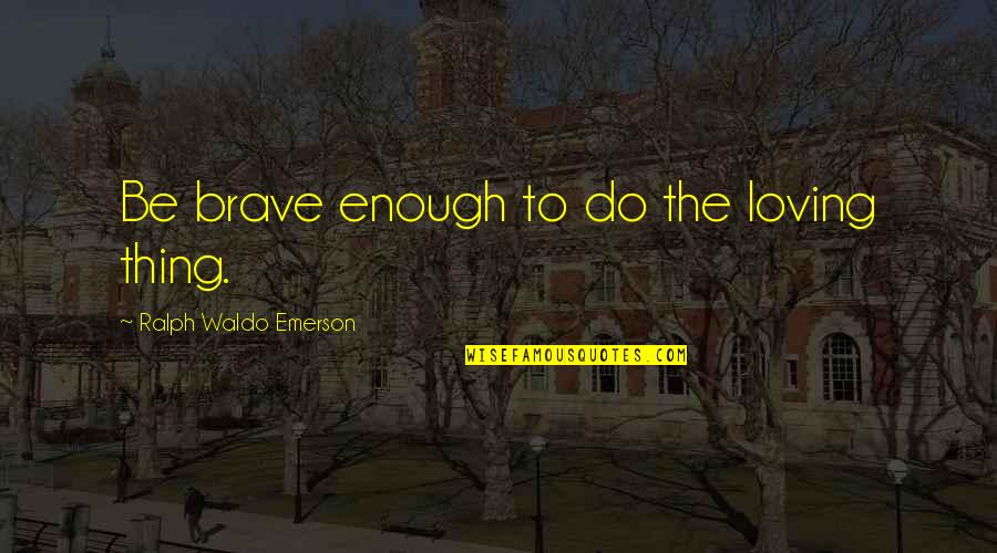 45102 Quotes By Ralph Waldo Emerson: Be brave enough to do the loving thing.