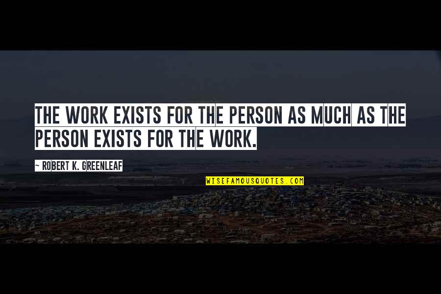 46505 Sa5 000 Quotes By Robert K. Greenleaf: The work exists for the person as much