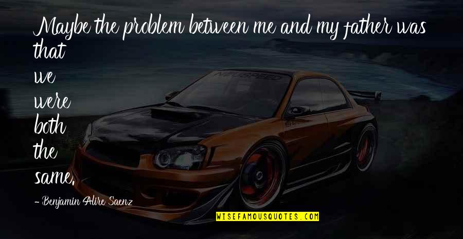 470 Love Quotes By Benjamin Alire Saenz: Maybe the problem between me and my father