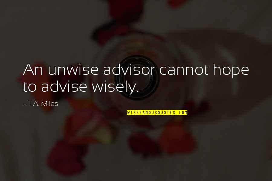 472 Area Quotes By T.A. Miles: An unwise advisor cannot hope to advise wisely. 472 Area Quotes By T.A. Miles: An unwise advisor cannot hope to advise wisely.