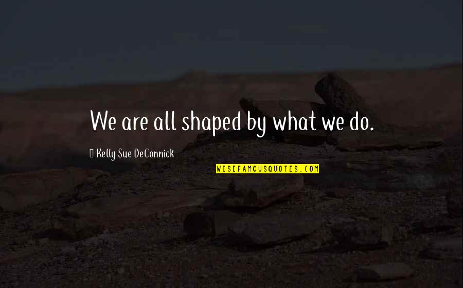 48 Hrs Quotes By Kelly Sue DeConnick: We are all shaped by what we do.