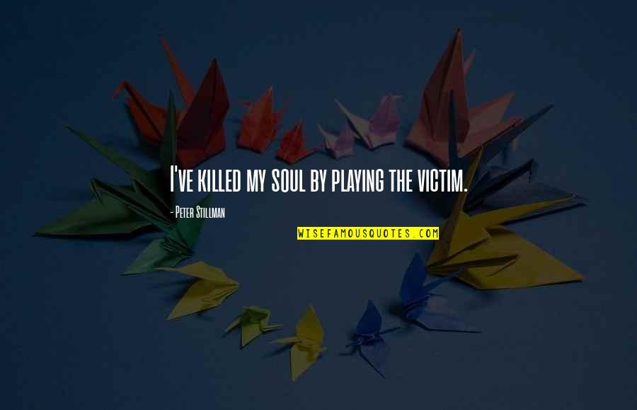 4am Quotes By Peter Stillman: I've killed my soul by playing the victim.
