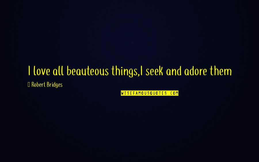 4theloveofpi Quotes By Robert Bridges: I love all beauteous things,I seek and adore 4theloveofpi Quotes By Robert Bridges: I love all beauteous things,I seek and adore