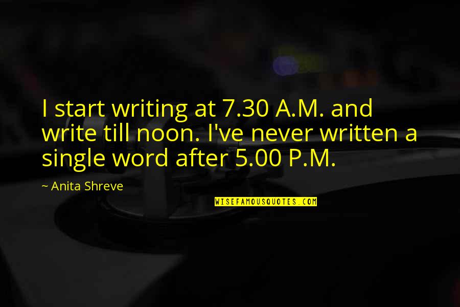 5-10 Word Quotes By Anita Shreve: I start writing at 7.30 A.M. and write