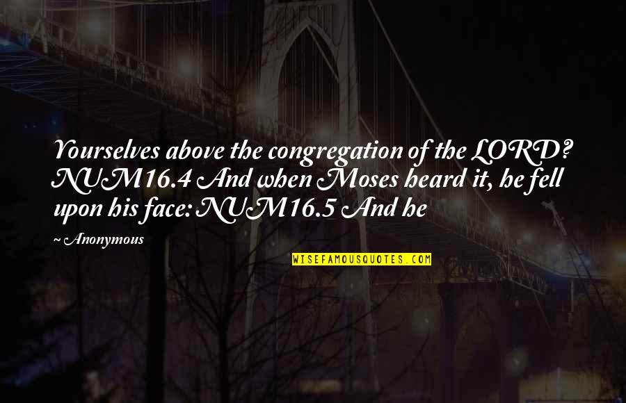 5 4 4 Quotes By Anonymous: Yourselves above the congregation of the LORD? NUM16.4