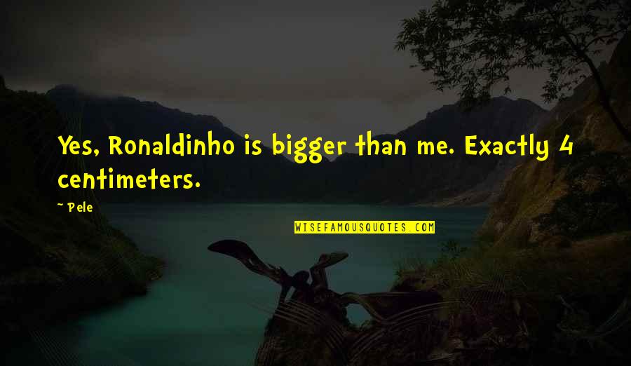 5 Centimeters Per Quotes By Pele: Yes, Ronaldinho is bigger than me. Exactly 4