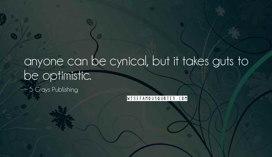 5 Grays Publishing quotes: anyone can be cynical, but it takes guts to be optimistic.