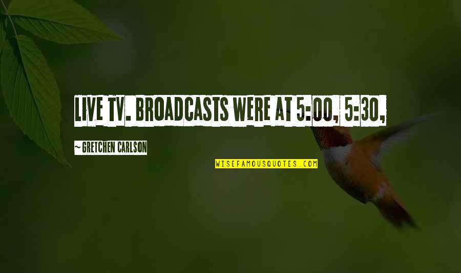 5 Live Quotes By Gretchen Carlson: live TV. Broadcasts were at 5:00, 5:30, 5 Live Quotes By Gretchen Carlson: live TV. Broadcasts were at 5:00, 5:30,