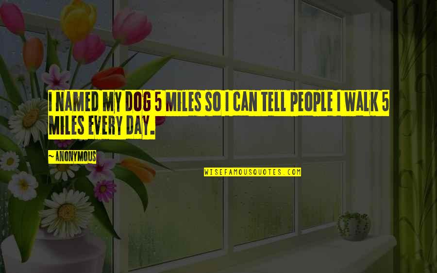 5 People Quotes By Anonymous: I named my dog 5 Miles so I