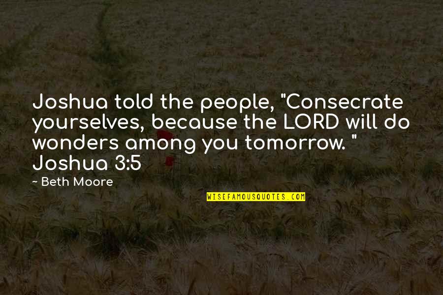 5 People Quotes By Beth Moore: Joshua told the people, "Consecrate yourselves, because the