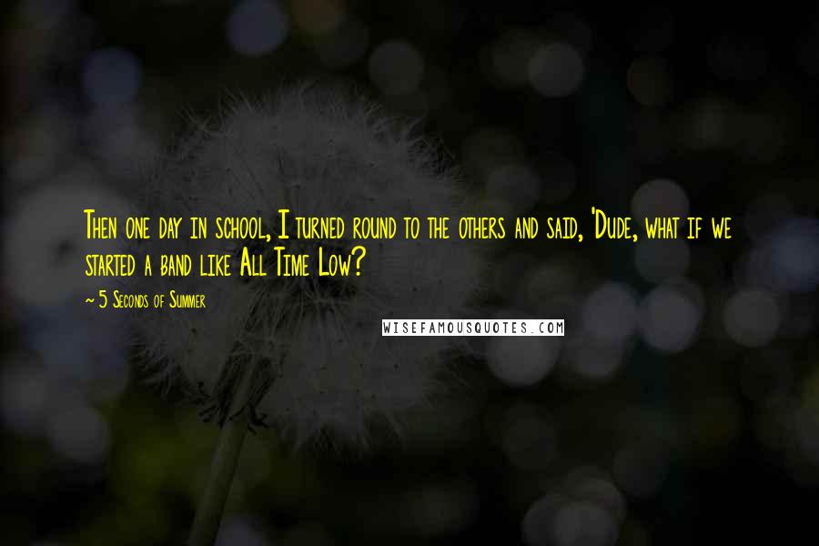 5 Seconds Of Summer quotes: Then one day in school, I turned round to the others and said, 'Dude, what if we started a band like All Time Low?