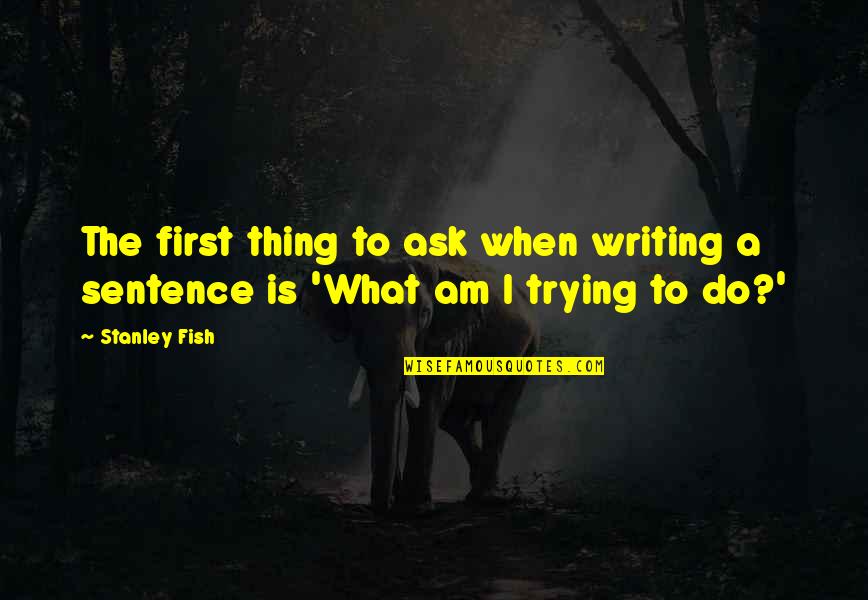 5 Sentence Quotes By Stanley Fish: The first thing to ask when writing a