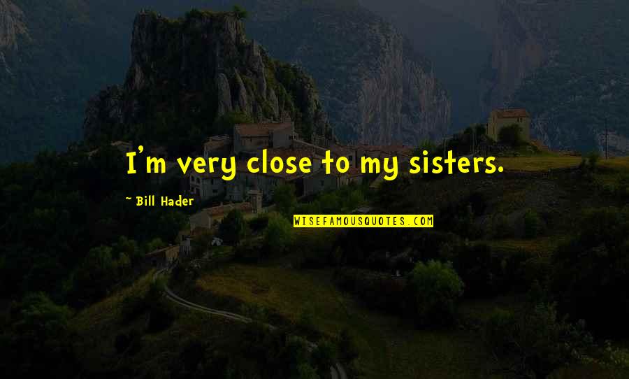 5 Sisters Quotes By Bill Hader: I'm very close to my sisters.