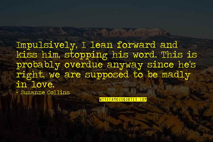 5 Word Love Quotes By Suzanne Collins: Impulsively, I lean forward and kiss him, stopping