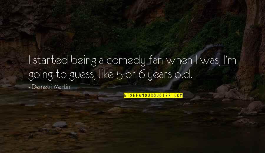 5 Years Old Quotes By Demetri Martin: I started being a comedy fan when I