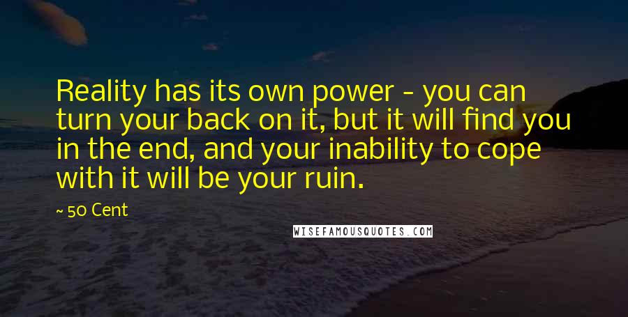 50 Cent quotes: Reality has its own power - you can turn your back on it, but it will find you in the end, and your inability to cope with it will be 50 Cent quotes: Reality has its own power - you can turn your back on it, but it will find you in the end, and your inability to cope with it will be