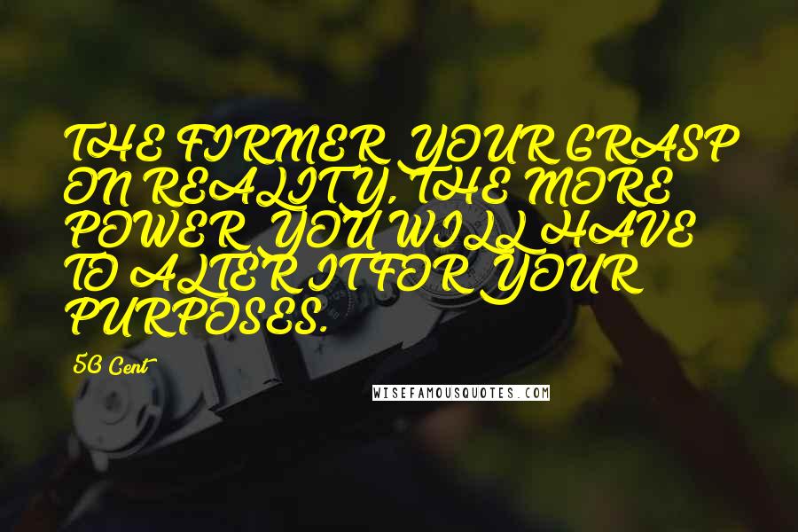 50 Cent quotes: THE FIRMER YOUR GRASP ON REALITY, THE MORE POWER YOU WILL HAVE TO ALTER IT FOR YOUR PURPOSES. 50 Cent quotes: THE FIRMER YOUR GRASP ON REALITY, THE MORE POWER YOU WILL HAVE TO ALTER IT FOR YOUR PURPOSES.