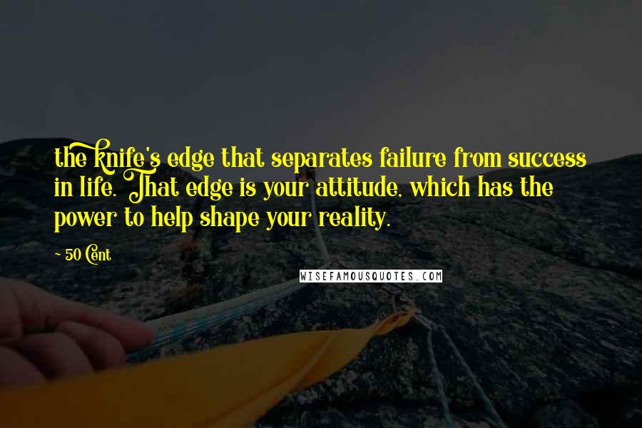50 Cent quotes: the knife's edge that separates failure from success in life. That edge is your attitude, which has the power to help shape your reality. 50 Cent quotes: the knife's edge that separates failure from success in life. That edge is your attitude, which has the power to help shape your reality.