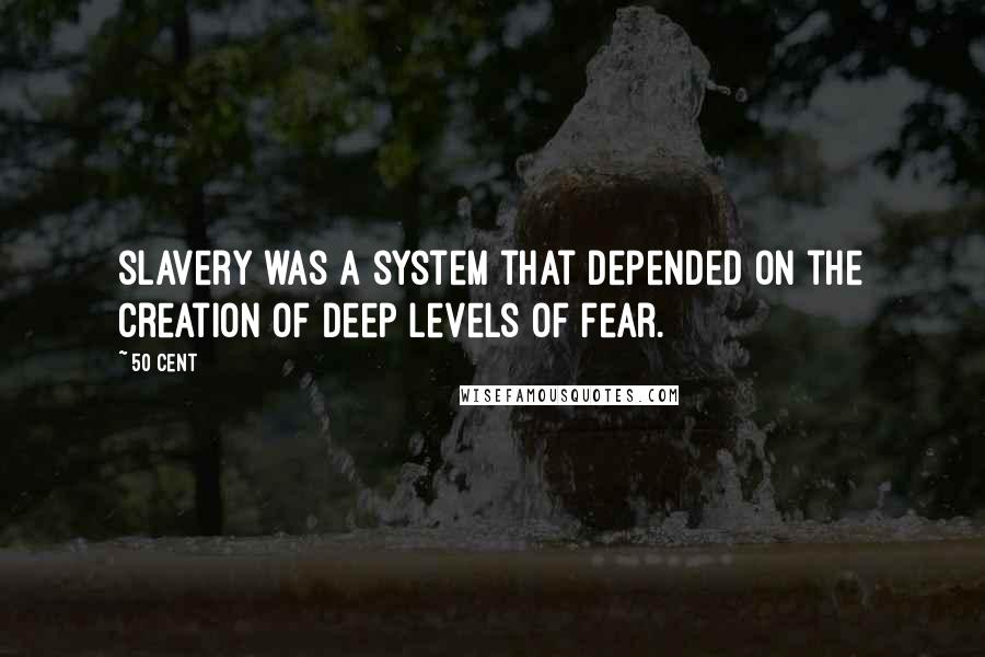 50 Cent quotes: slavery was a system that depended on the creation of deep levels of fear.