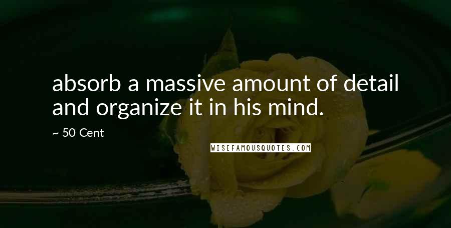 50 Cent quotes: absorb a massive amount of detail and organize it in his mind.