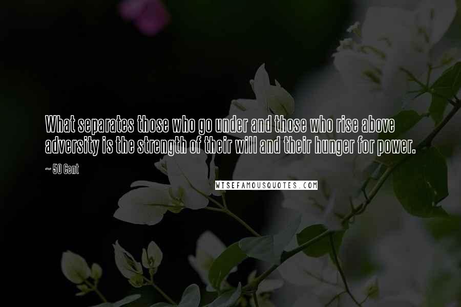 50 Cent quotes: What separates those who go under and those who rise above adversity is the strength of their will and their hunger for power.