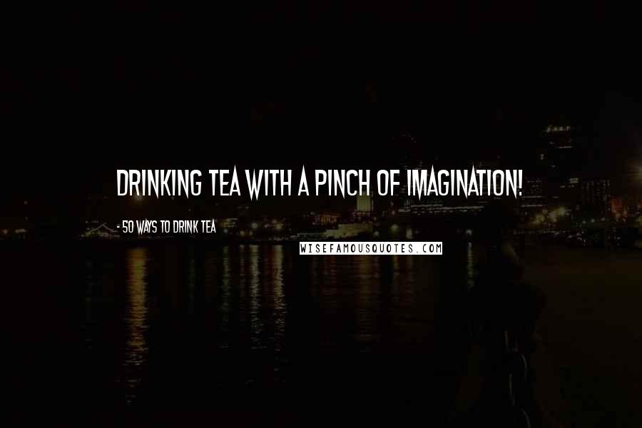 50 Ways To Drink Tea quotes: Drinking tea with a pinch of imagination!