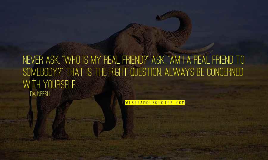50 Word Inspirational Quotes By Rajneesh: Never ask, "Who is my real friend?" Ask,