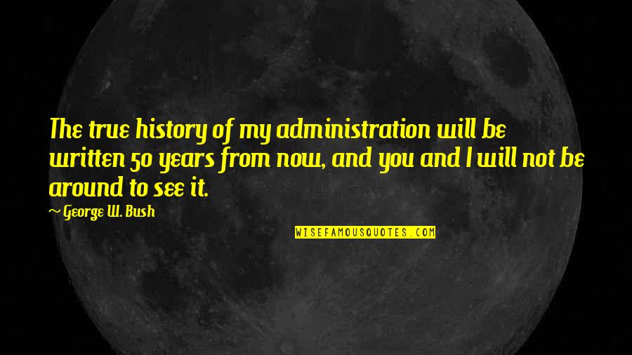 50 Years From Now Quotes By George W. Bush: The true history of my administration will be