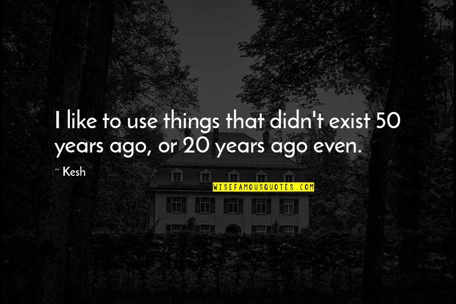 50 Years From Now Quotes By Kesh: I like to use things that didn't exist