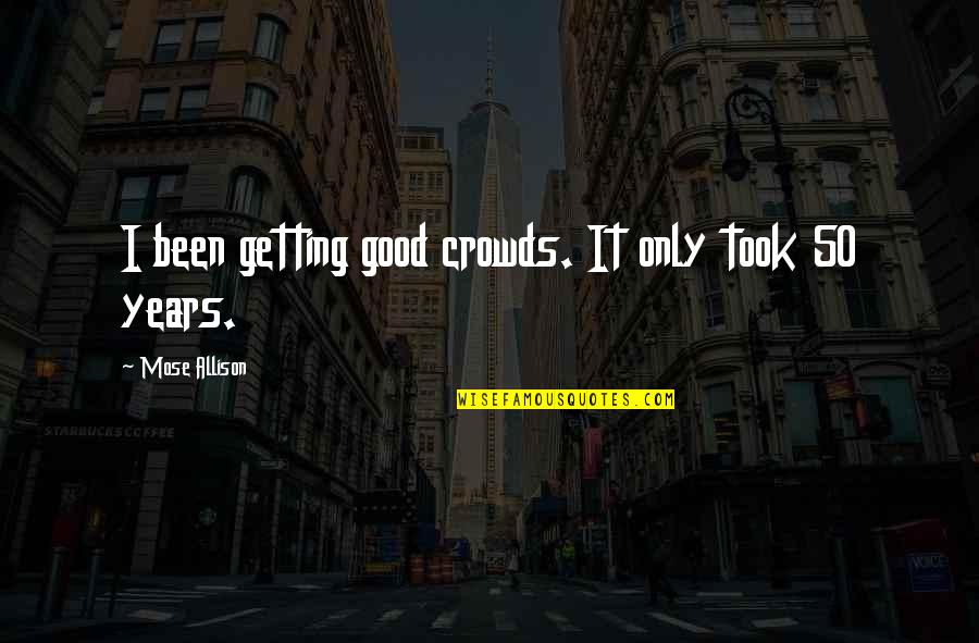 50 Years From Now Quotes By Mose Allison: I been getting good crowds. It only took 50 Years From Now Quotes By Mose Allison: I been getting good crowds. It only took