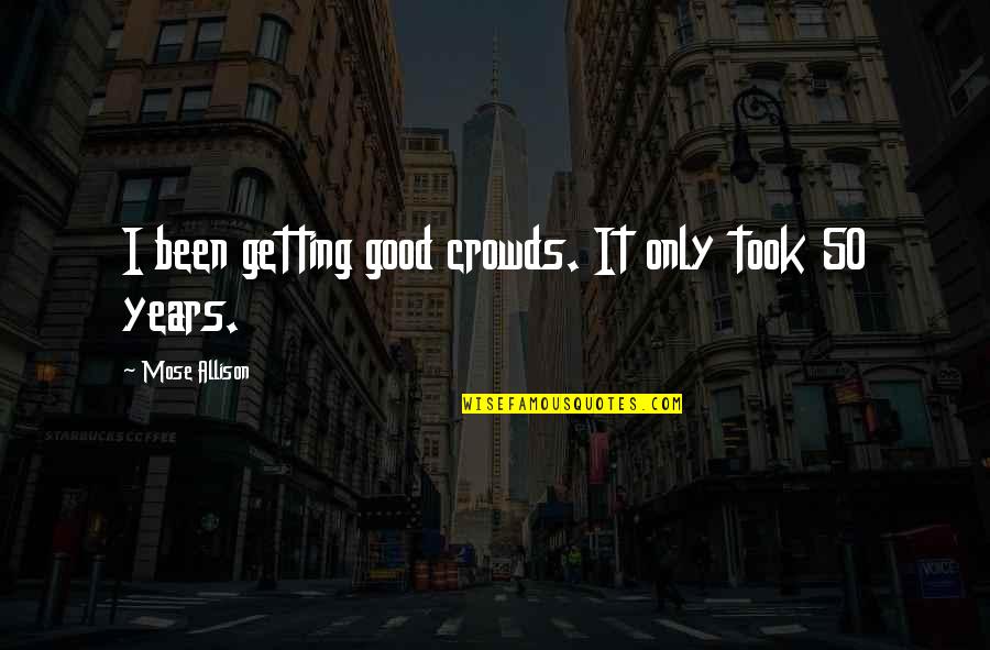 50 Years From Now Quotes By Mose Allison: I been getting good crowds. It only took