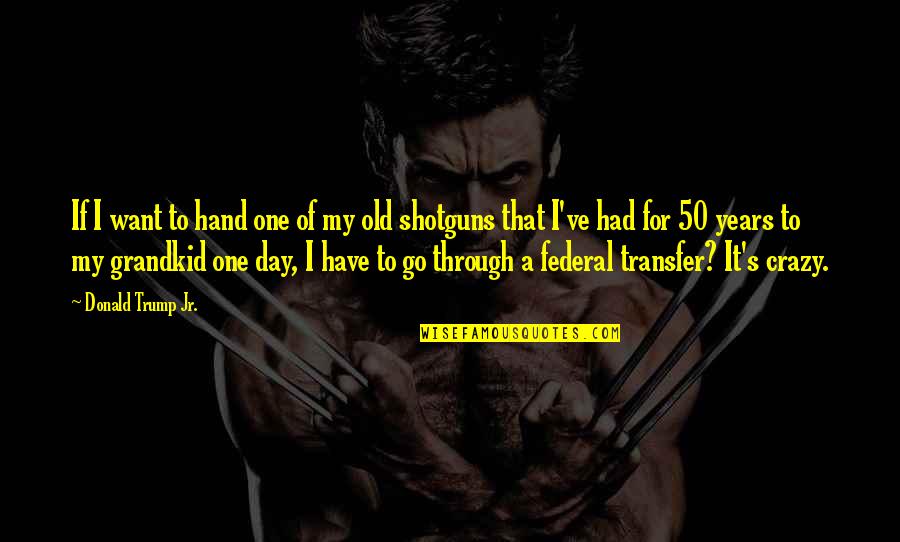50 Years Old Quotes By Donald Trump Jr.: If I want to hand one of my