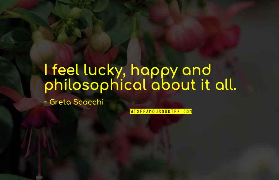 5084077270 Quotes By Greta Scacchi: I feel lucky, happy and philosophical about it 5084077270 Quotes By Greta Scacchi: I feel lucky, happy and philosophical about it
