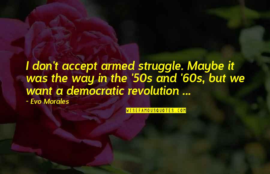 50s Quotes By Evo Morales: I don't accept armed struggle. Maybe it was