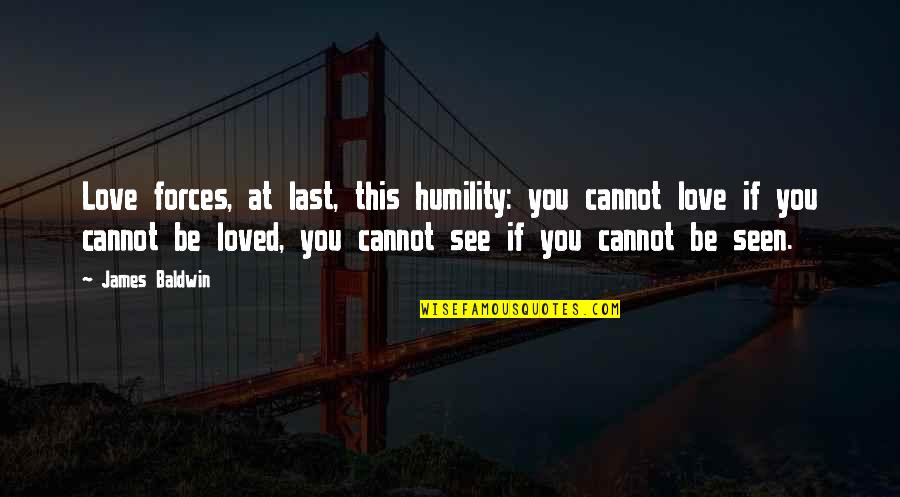 522 Quotes By James Baldwin: Love forces, at last, this humility: you cannot 522 Quotes By James Baldwin: Love forces, at last, this humility: you cannot