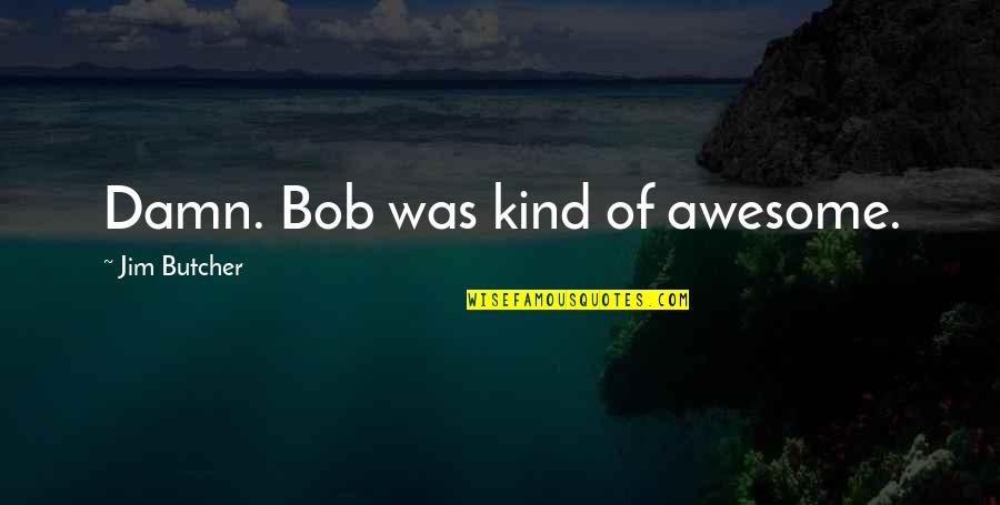 541990 Quotes By Jim Butcher: Damn. Bob was kind of awesome. 541990 Quotes By Jim Butcher: Damn. Bob was kind of awesome.