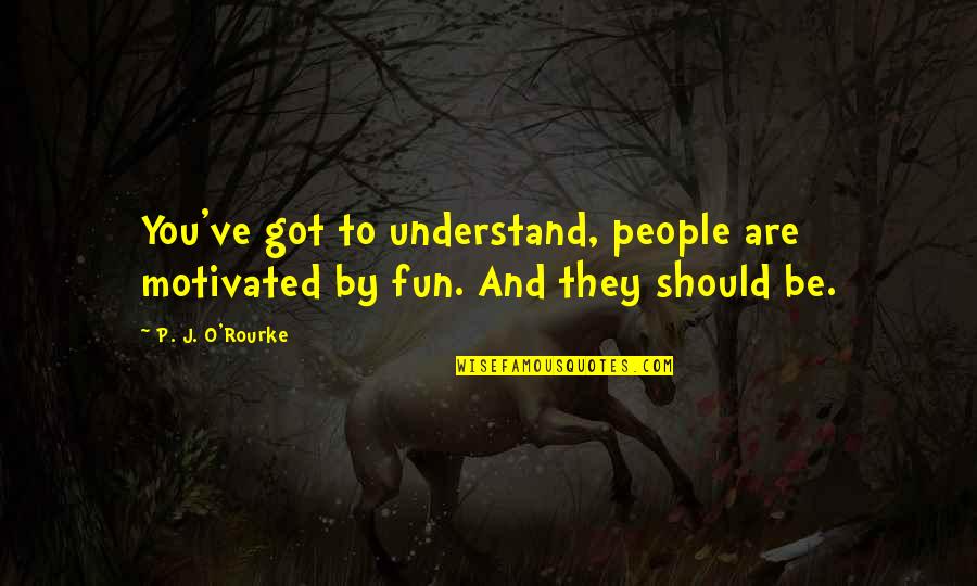 585 Rockin Quotes By P. J. O'Rourke: You've got to understand, people are motivated by