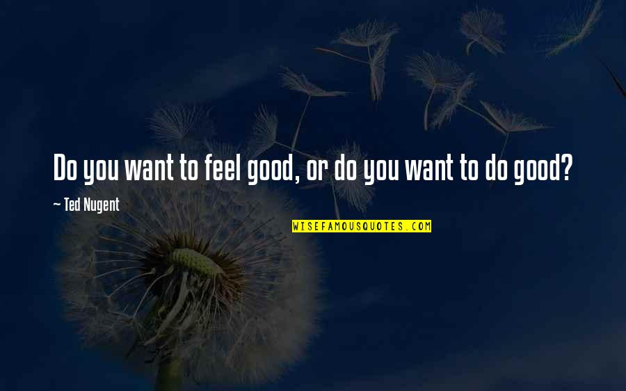 591 Area Quotes By Ted Nugent: Do you want to feel good, or do 591 Area Quotes By Ted Nugent: Do you want to feel good, or do