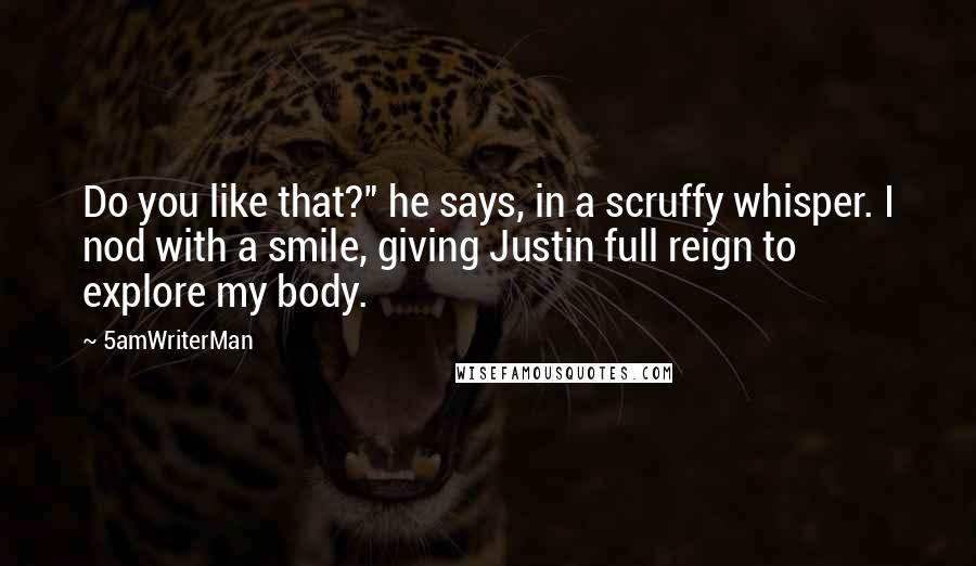 5amWriterMan quotes: Do you like that?" he says, in a scruffy whisper. I nod with a smile, giving Justin full reign to explore my body.