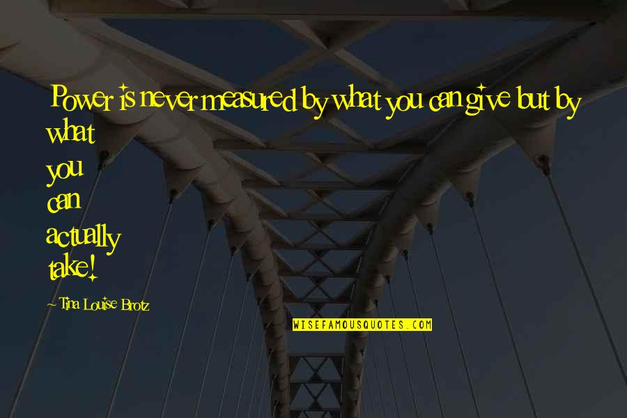 5and30 Quotes By Tina Louise Brotz: Power is never measured by what you can 5and30 Quotes By Tina Louise Brotz: Power is never measured by what you can