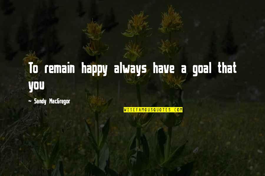 5ore Quotes By Sandy MacGregor: To remain happy always have a goal that 5ore Quotes By Sandy MacGregor: To remain happy always have a goal that