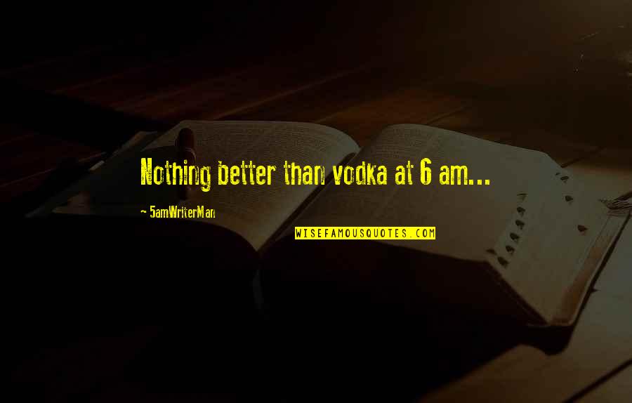 6 Am Quotes By 5amWriterMan: Nothing better than vodka at 6 am...