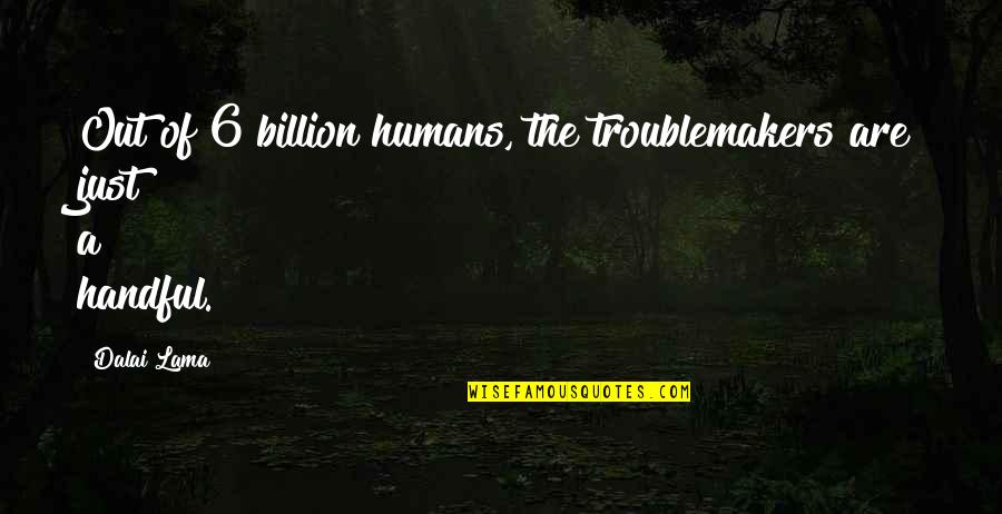 6 Billion Quotes By Dalai Lama: Out of 6 billion humans, the troublemakers are