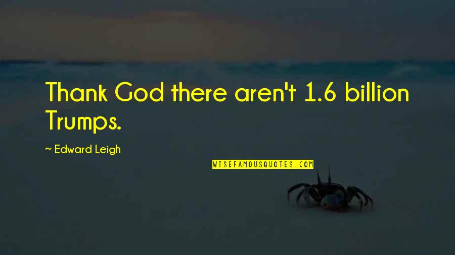 6 Billion Quotes By Edward Leigh: Thank God there aren't 1.6 billion Trumps. 6 Billion Quotes By Edward Leigh: Thank God there aren't 1.6 billion Trumps.