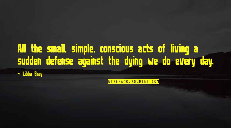 6 Months Since You Died Quotes By Libba Bray: All the small, simple, conscious acts of living 6 Months Since You Died Quotes By Libba Bray: All the small, simple, conscious acts of living