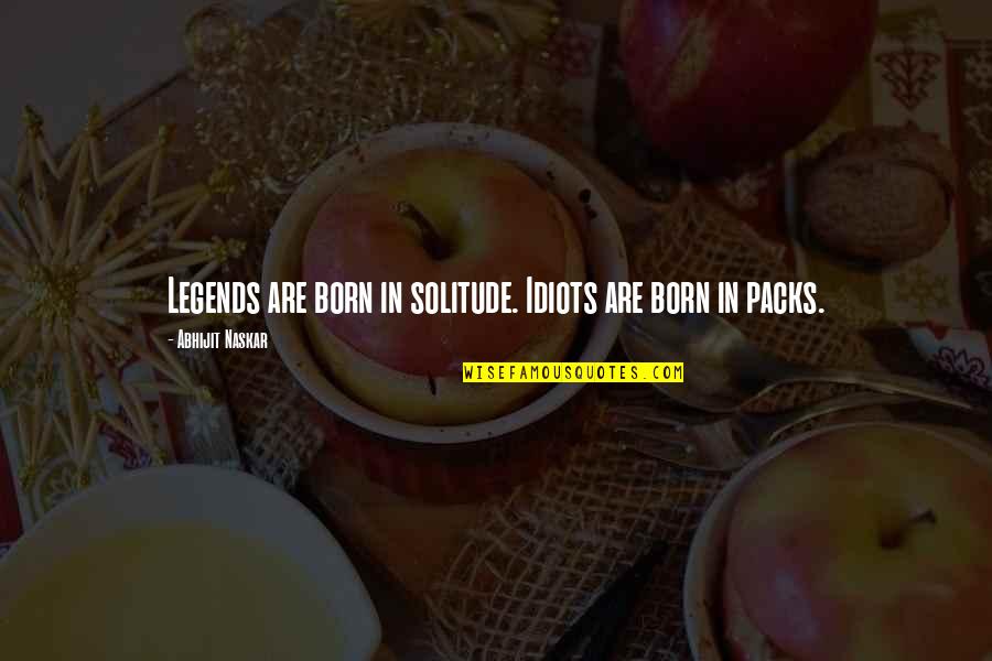 6 Packs Quotes By Abhijit Naskar: Legends are born in solitude. Idiots are born