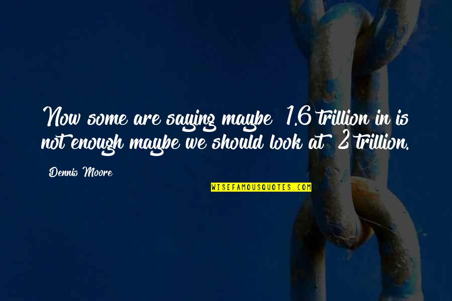6 Quotes By Dennis Moore: Now some are saying maybe $1.6 trillion in 6 Quotes By Dennis Moore: Now some are saying maybe $1.6 trillion in