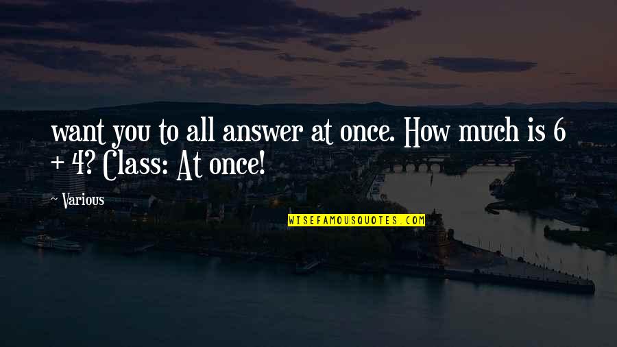 6 Quotes By Various: want you to all answer at once. How